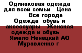 Одинаковая одежда для всей семьи › Цена ­ 500 - Все города Одежда, обувь и аксессуары » Женская одежда и обувь   . Ямало-Ненецкий АО,Муравленко г.